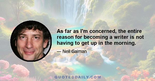 As far as I'm concerned, the entire reason for becoming a writer is not having to get up in the morning.