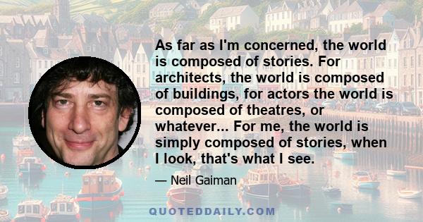 As far as I'm concerned, the world is composed of stories. For architects, the world is composed of buildings, for actors the world is composed of theatres, or whatever... For me, the world is simply composed of