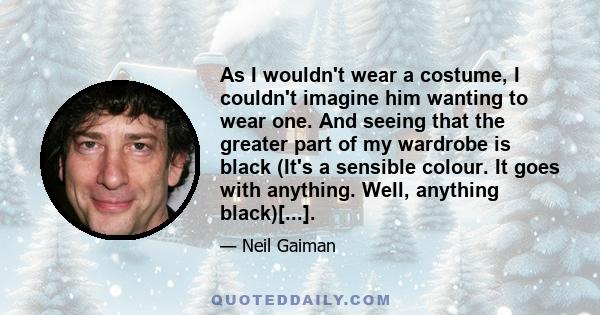 As I wouldn't wear a costume, I couldn't imagine him wanting to wear one. And seeing that the greater part of my wardrobe is black (It's a sensible colour. It goes with anything. Well, anything black)[...].