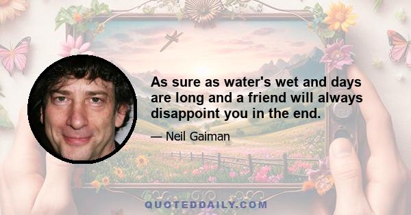 As sure as water's wet and days are long and a friend will always disappoint you in the end.