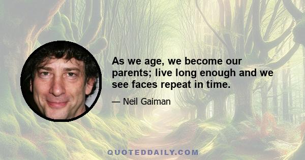 As we age, we become our parents; live long enough and we see faces repeat in time.