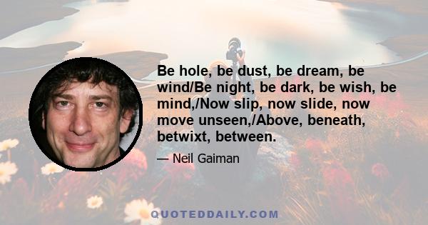 Be hole, be dust, be dream, be wind/Be night, be dark, be wish, be mind,/Now slip, now slide, now move unseen,/Above, beneath, betwixt, between.