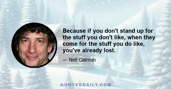 Because if you don't stand up for the stuff you don't like, when they come for the stuff you do like, you've already lost.
