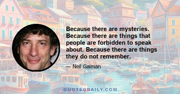 Because there are mysteries. Because there are things that people are forbidden to speak about. Because there are things they do not remember.