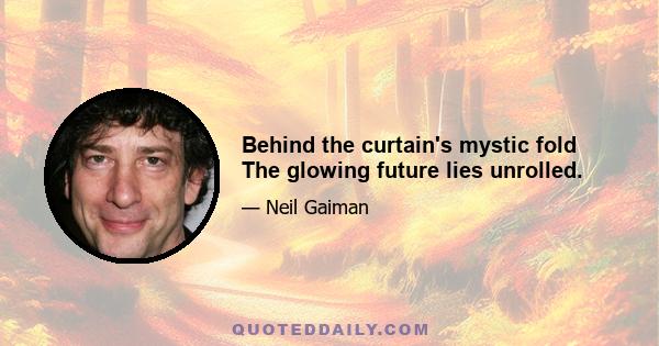 Behind the curtain's mystic fold The glowing future lies unrolled.