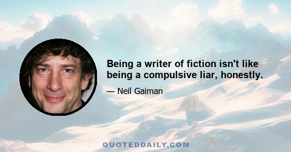 Being a writer of fiction isn't like being a compulsive liar, honestly.