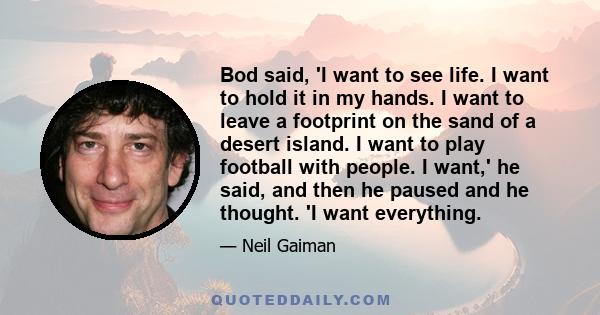 Bod said, 'I want to see life. I want to hold it in my hands. I want to leave a footprint on the sand of a desert island. I want to play football with people. I want,' he said, and then he paused and he thought. 'I want 