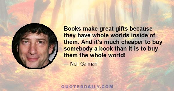 Books make great gifts because they have whole worlds inside of them. And it's much cheaper to buy somebody a book than it is to buy them the whole world!