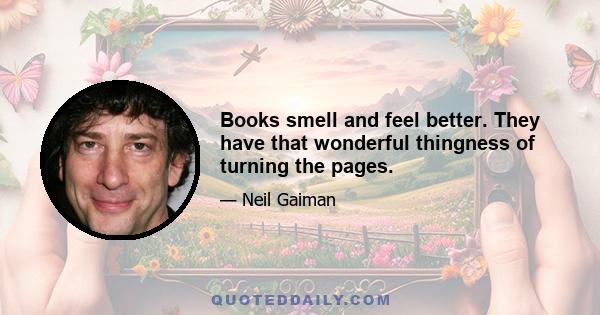 Books smell and feel better. They have that wonderful thingness of turning the pages.