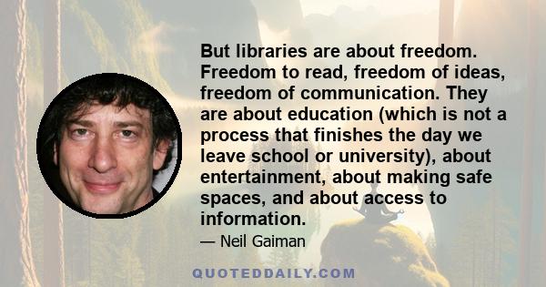 But libraries are about freedom. Freedom to read, freedom of ideas, freedom of communication. They are about education (which is not a process that finishes the day we leave school or university), about entertainment,