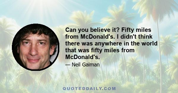 Can you believe it? Fifty miles from McDonald's. I didn't think there was anywhere in the world that was fifty miles from McDonald's.