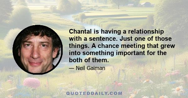 Chantal is having a relationship with a sentence. Just one of those things. A chance meeting that grew into something important for the both of them.