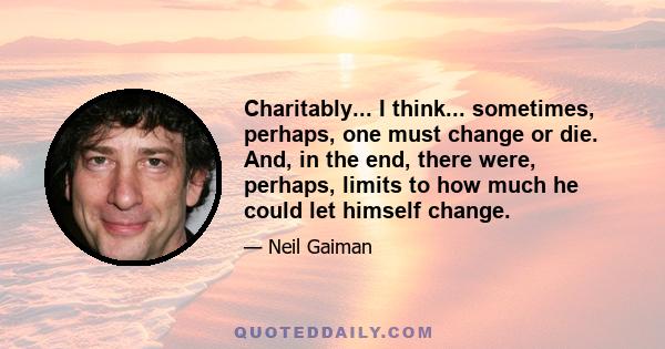 Charitably... I think... sometimes, perhaps, one must change or die. And, in the end, there were, perhaps, limits to how much he could let himself change.