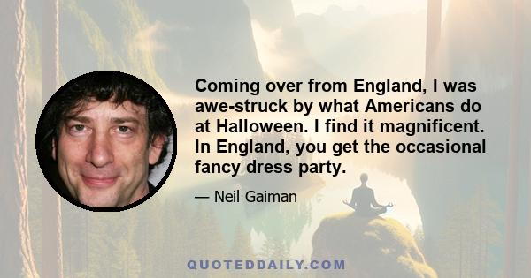 Coming over from England, I was awe-struck by what Americans do at Halloween. I find it magnificent. In England, you get the occasional fancy dress party.