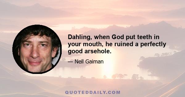 Dahling, when God put teeth in your mouth, he ruined a perfectly good arsehole.