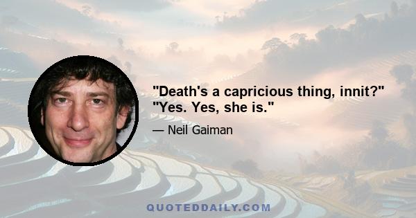 Death's a capricious thing, innit? Yes. Yes, she is.