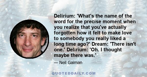 Delirium: 'What's the name of the word for the precise moment when you realize that you've actually forgotten how it felt to make love to somebody you really liked a long time ago?' Dream: 'There isn't one.' Delirium: