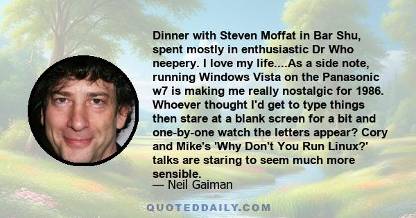 Dinner with Steven Moffat in Bar Shu, spent mostly in enthusiastic Dr Who neepery. I love my life....As a side note, running Windows Vista on the Panasonic w7 is making me really nostalgic for 1986. Whoever thought I'd