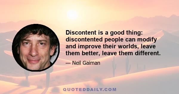 Discontent is a good thing: discontented people can modify and improve their worlds, leave them better, leave them different.