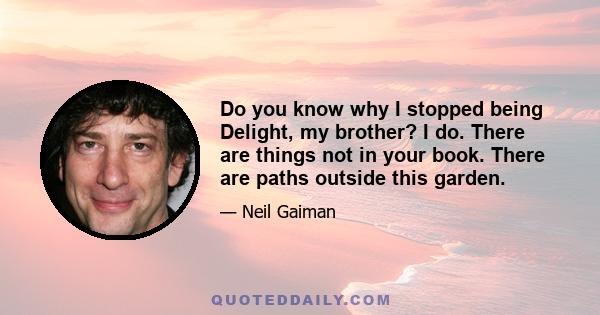 Do you know why I stopped being Delight, my brother? I do. There are things not in your book. There are paths outside this garden.