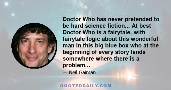 Doctor Who has never pretended to be hard science fiction... At best Doctor Who is a fairytale, with fairytale logic about this wonderful man in this big blue box who at the beginning of every story lands somewhere