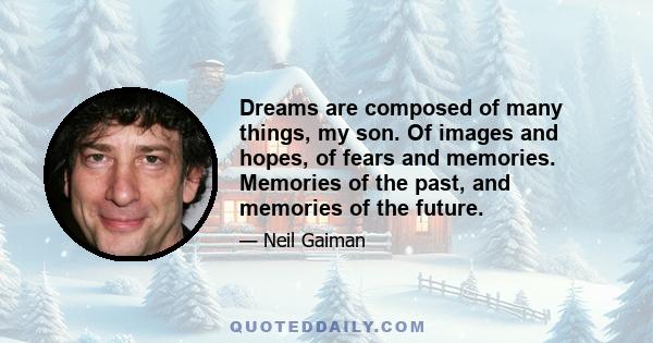 Dreams are composed of many things, my son. Of images and hopes, of fears and memories. Memories of the past, and memories of the future.