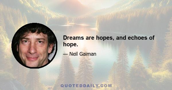 Dreams are hopes, and echoes of hope.