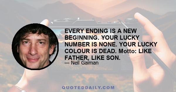 EVERY ENDING IS A NEW BEGINNING. YOUR LUCKY NUMBER IS NONE. YOUR LUCKY COLOUR IS DEAD. Motto: LIKE FATHER, LIKE SON.