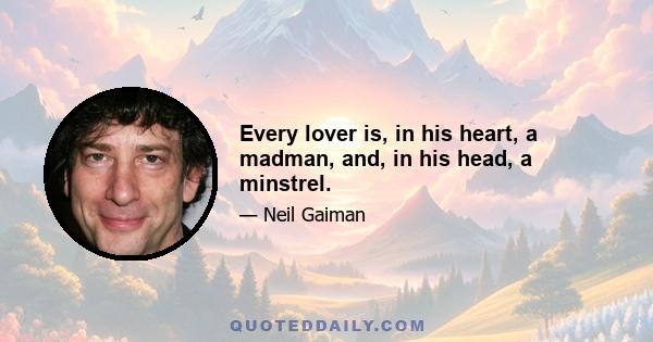 Every lover is, in his heart, a madman, and, in his head, a minstrel.