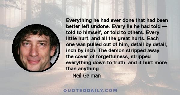 Everything he had ever done that had been better left undone. Every lie he had told — told to himself, or told to others. Every little hurt, and all the great hurts. Each one was pulled out of him, detail by detail,