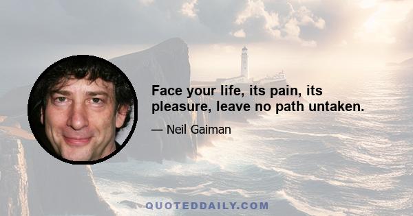 Face your life, its pain, its pleasure, leave no path untaken.