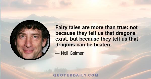 Fairy tales are more than true: not because they tell us that dragons exist, but because they tell us that dragons can be beaten.