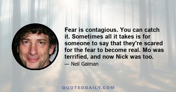 Fear is contagious. You can catch it. Sometimes all it takes is for someone to say that they're scared for the fear to become real. Mo was terrified, and now Nick was too.