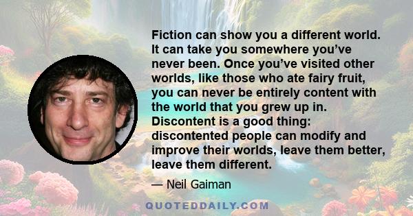 Fiction can show you a different world. It can take you somewhere you’ve never been. Once you’ve visited other worlds, like those who ate fairy fruit, you can never be entirely content with the world that you grew up