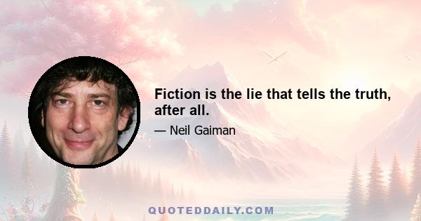 Fiction is the lie that tells the truth, after all.