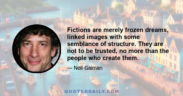 Fictions are merely frozen dreams, linked images with some semblance of structure. They are not to be trusted, no more than the people who create them.