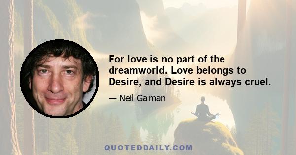 For love is no part of the dreamworld. Love belongs to Desire, and Desire is always cruel.