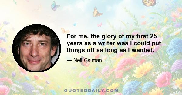 For me, the glory of my first 25 years as a writer was I could put things off as long as I wanted.