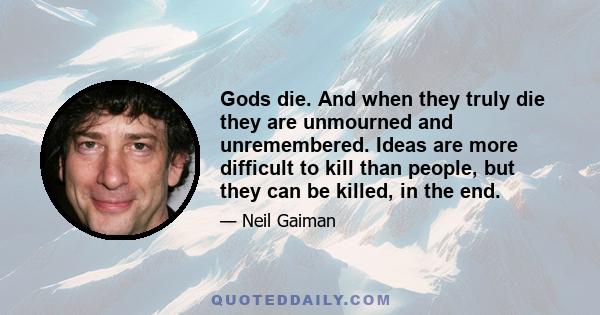 Gods die. And when they truly die they are unmourned and unremembered. Ideas are more difficult to kill than people, but they can be killed, in the end.