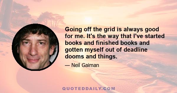 Going off the grid is always good for me. It's the way that I've started books and finished books and gotten myself out of deadline dooms and things.