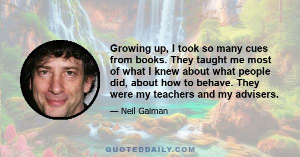 Growing up, I took so many cues from books. They taught me most of what I knew about what people did, about how to behave. They were my teachers and my advisers.