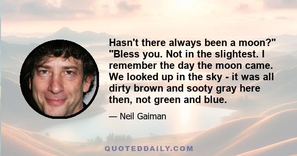 Hasn't there always been a moon? Bless you. Not in the slightest. I remember the day the moon came. We looked up in the sky - it was all dirty brown and sooty gray here then, not green and blue.