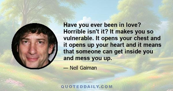 Have you ever been in love? Horrible isn't it? It makes you so vulnerable. It opens your chest and it opens up your heart and it means that someone can get inside you and mess you up.