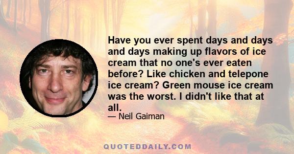 Have you ever spent days and days and days making up flavors of ice cream that no one's ever eaten before? Like chicken and telepone ice cream? Green mouse ice cream was the worst. I didn't like that at all.