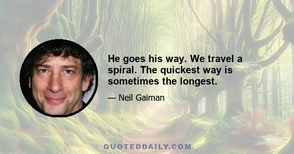 He goes his way. We travel a spiral. The quickest way is sometimes the longest.