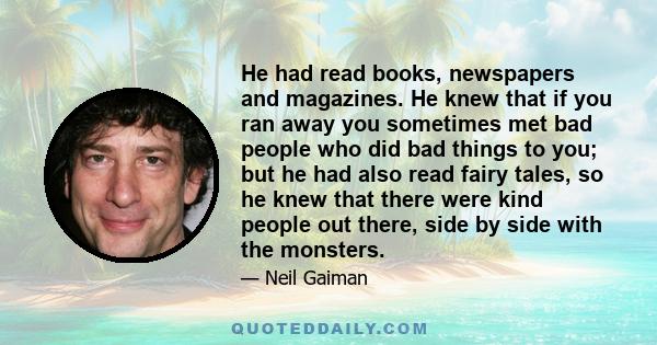 He had read books, newspapers and magazines. He knew that if you ran away you sometimes met bad people who did bad things to you; but he had also read fairy tales, so he knew that there were kind people out there, side