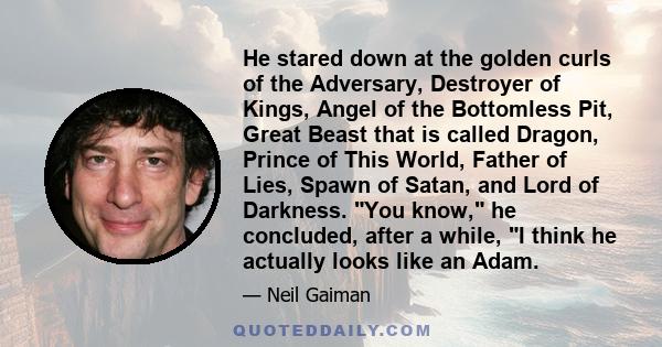 He stared down at the golden curls of the Adversary, Destroyer of Kings, Angel of the Bottomless Pit, Great Beast that is called Dragon, Prince of This World, Father of Lies, Spawn of Satan, and Lord of Darkness. You