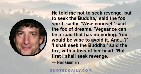 He told me not to seek revenge, but to seek the Buddha,' said the fox spirit, sadly. 'Wise counsel,' said the fox of dreams. 'Vegeance can be a road that has no ending. You would be wise to avoid it. And...?' 'I shall