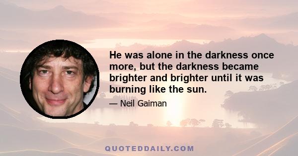 He was alone in the darkness once more, but the darkness became brighter and brighter until it was burning like the sun.