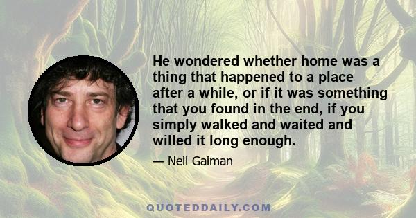 He wondered whether home was a thing that happened to a place after a while, or if it was something that you found in the end, if you simply walked and waited and willed it long enough.